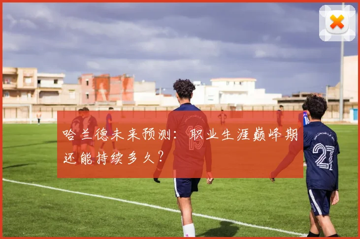 哈兰德未来预测：职业生涯巅峰期还能持续多久？