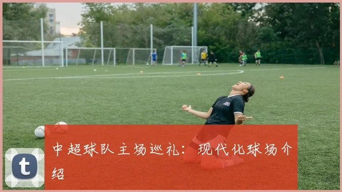 中超球队主场巡礼：现代化球场介绍