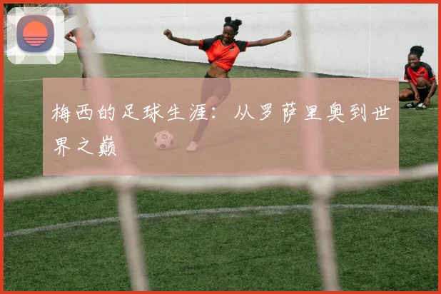 梅西的足球生涯:从罗萨里奥到世界之巅