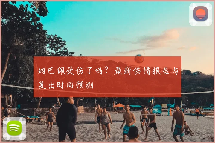 姆巴佩受伤了吗？最新伤情报告与复出时间预测