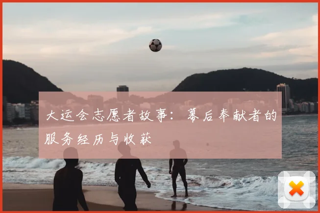 大运会志愿者故事：幕后奉献者的服务经历与收获