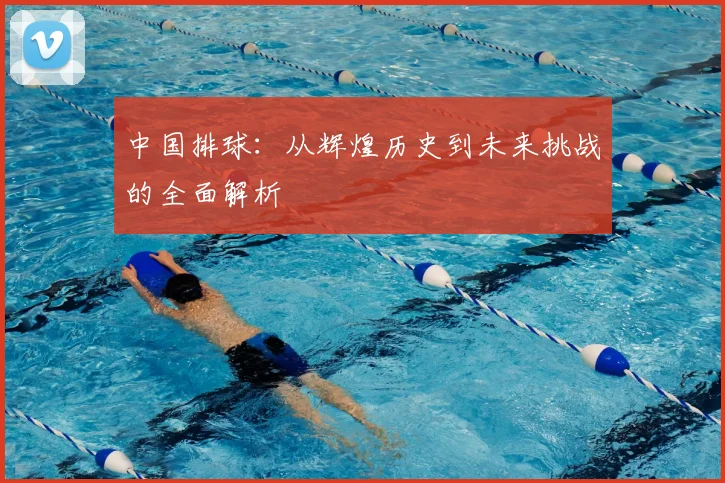 中国排球：从辉煌历史到未来挑战的全面解析