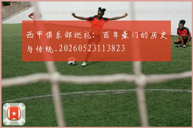 西甲俱乐部巡礼：百年豪门的历史与传统_20260523113823