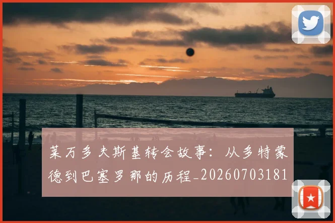 莱万多夫斯基转会故事：从多特蒙德到巴塞罗那的历程_20260703181811