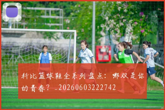 科比篮球鞋全系列盘点：哪双是你的青春？_20260603222742