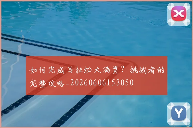 如何完成马拉松大满贯?挑战者的完整攻略_20260606153050