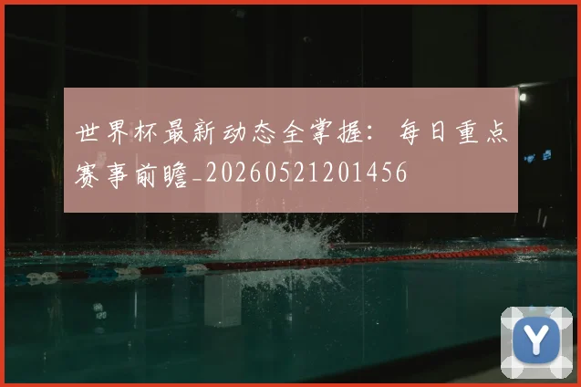 世界杯最新动态全掌握:每日重点赛事前瞻_20260521201456