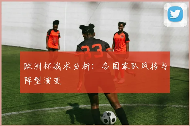欧洲杯战术分析：各国家队风格与阵型演变