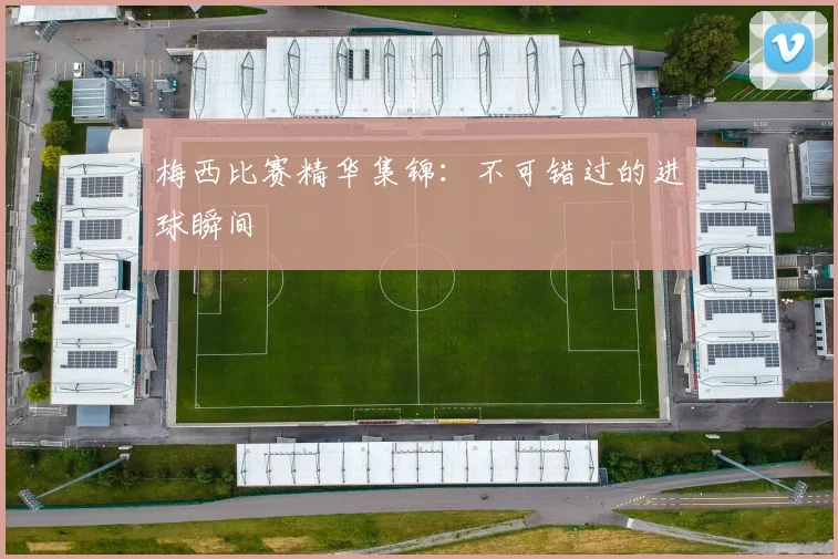 梅西比赛精华集锦：不可错过的进球瞬间