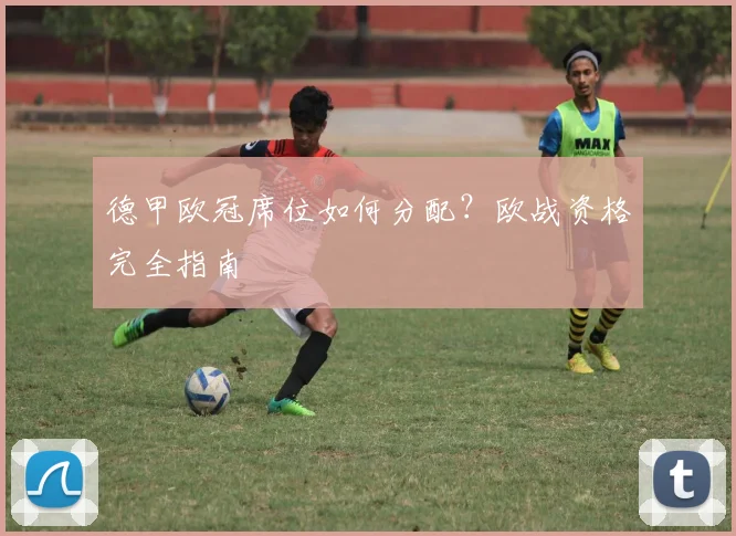 德甲欧冠席位如何分配？欧战资格完全指南
