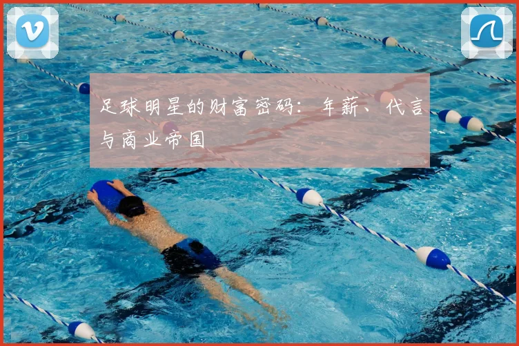 足球明星的财富密码：年薪、代言与商业帝国