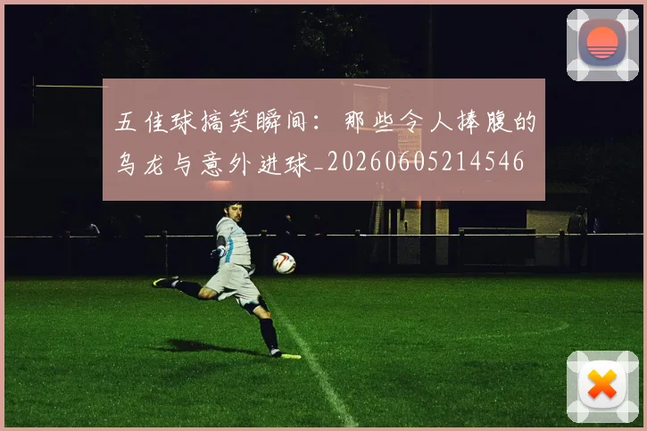 五佳球搞笑瞬间：那些令人捧腹的乌龙与意外进球_20260605214546
