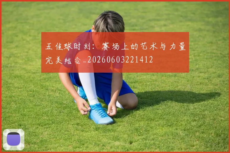 五佳球时刻：赛场上的艺术与力量完美结合_20260603221412
