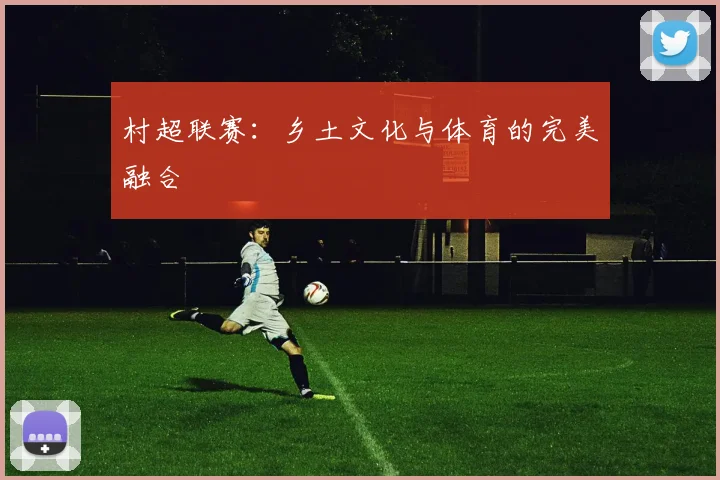 村超联赛：乡土文化与体育的完美融合