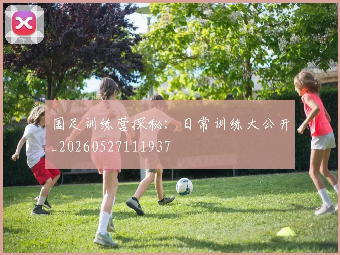 国足训练营探秘：日常训练大公开_20260527111937