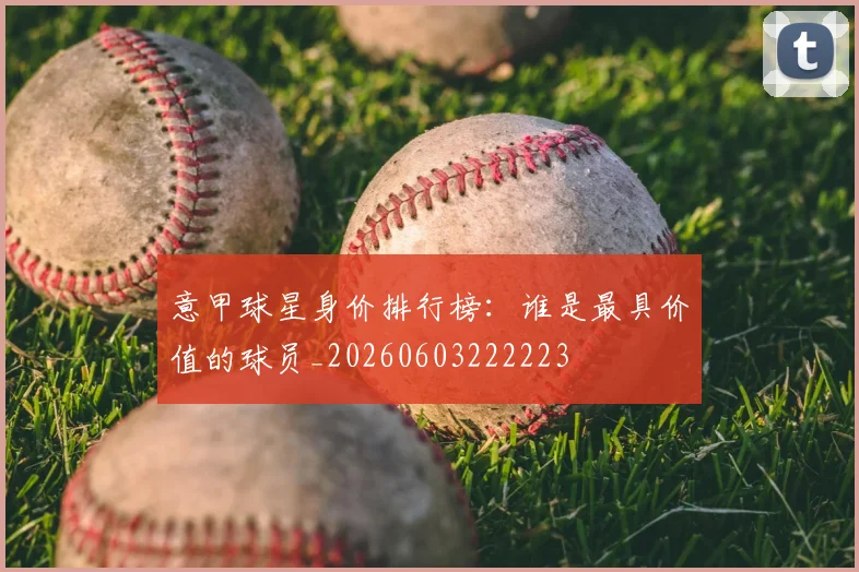 意甲球星身价排行榜:谁是最具价值的球员_20260603222223