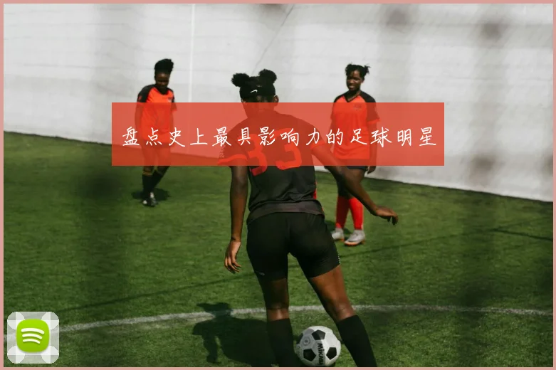 盘点史上最具影响力的足球明星