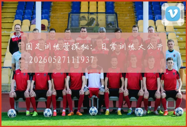 国足训练营探秘：日常训练大公开_20260527111937