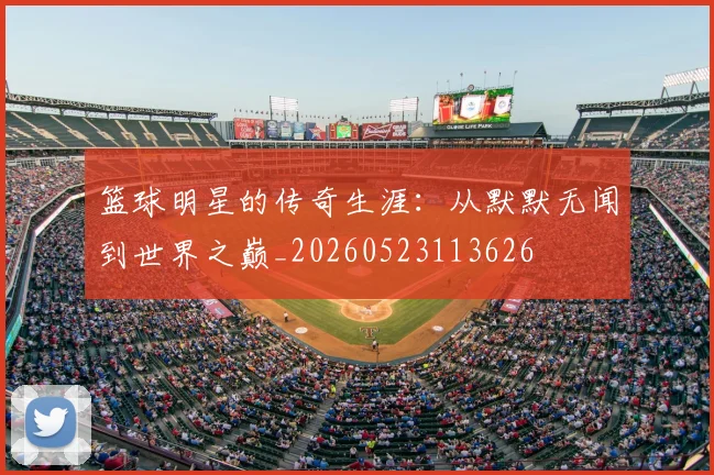 篮球明星的传奇生涯:从默默无闻到世界之巅_20260523113626