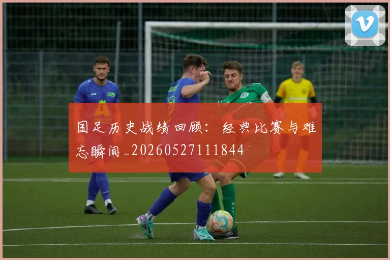 国足历史战绩回顾:经典比赛与难忘瞬间_20260527111844