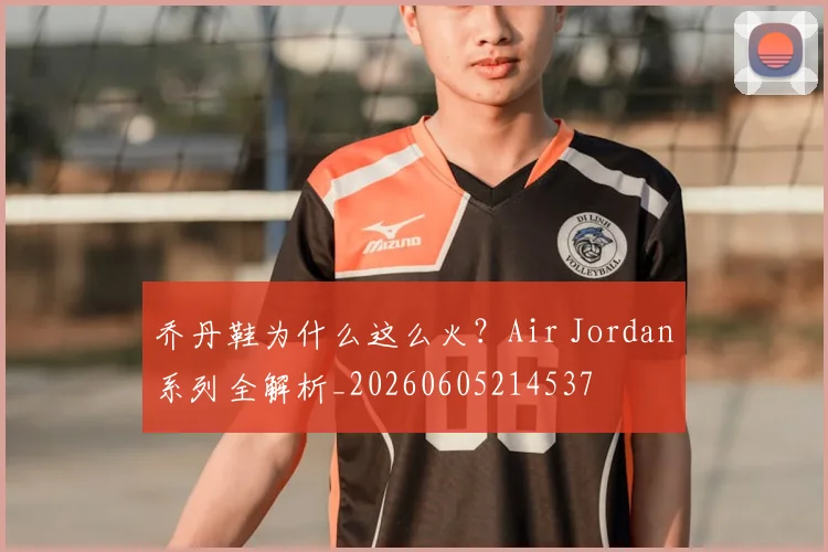 乔丹鞋为什么这么火？Air Jordan系列全解析_20260605214537