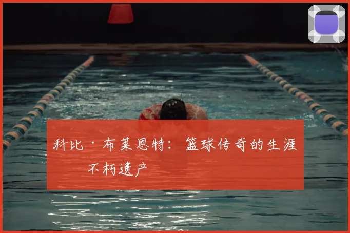 科比·布莱恩特：篮球传奇的生涯与不朽遗产