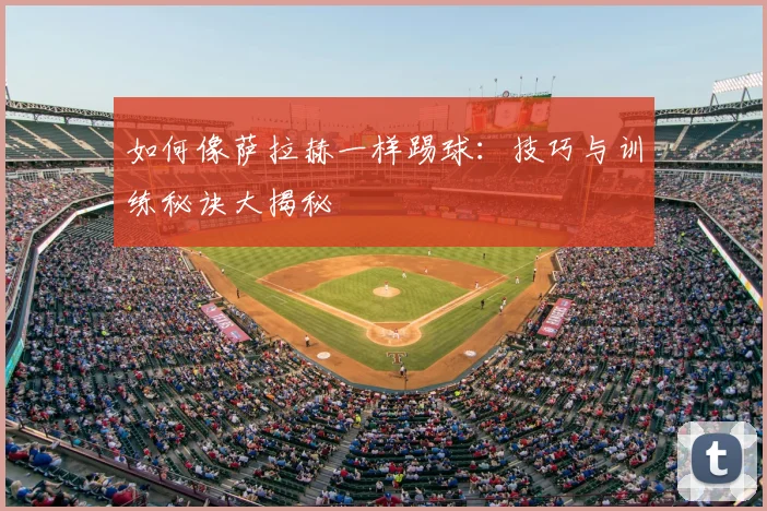如何像萨拉赫一样踢球：技巧与训练秘诀大揭秘