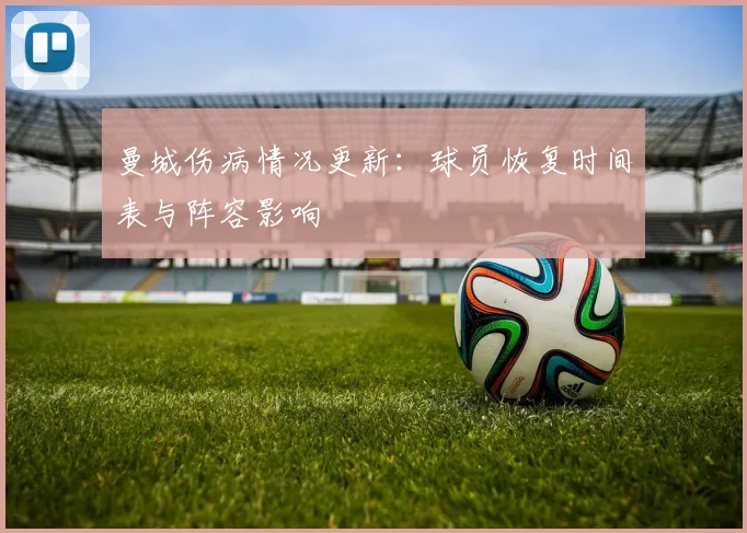 曼城伤病情况更新：球员恢复时间表与阵容影响