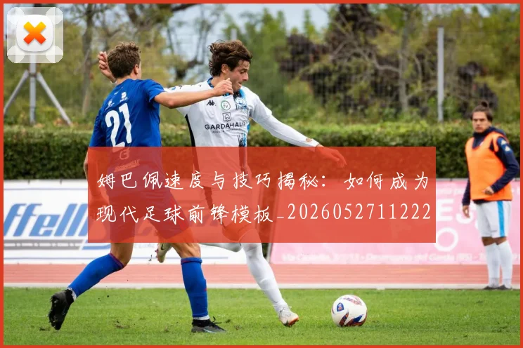 姆巴佩速度与技巧揭秘：如何成为现代足球前锋模板_20260527112222