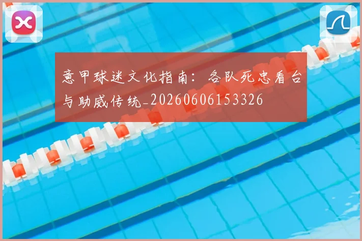意甲球迷文化指南:各队死忠看台与助威传统_20260606153326