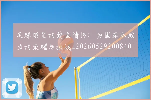 足球明星的爱国情怀:为国家队效力的荣耀与挑战_20260529200840