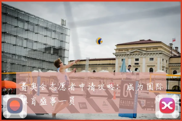 青奥会志愿者申请攻略:成为国际体育盛事一员