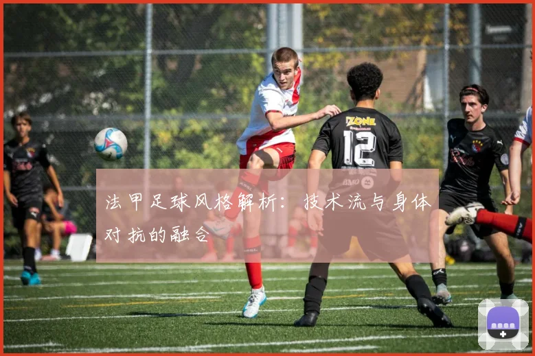 法甲足球风格解析：技术流与身体对抗的融合