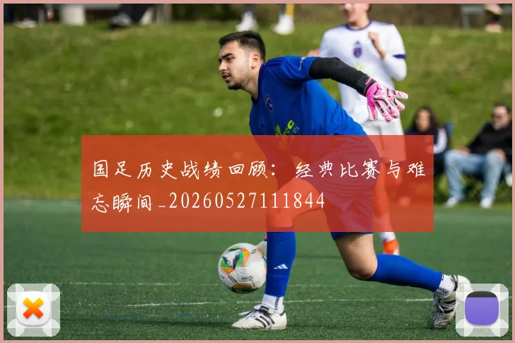 国足历史战绩回顾:经典比赛与难忘瞬间_20260527111844