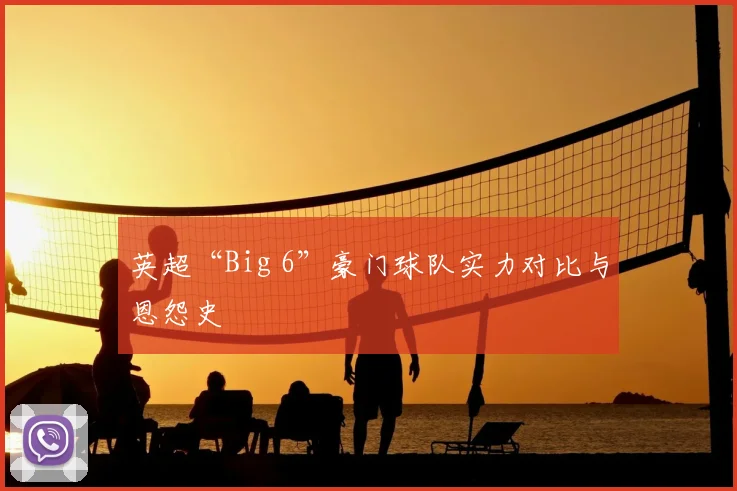 英超“Big 6”豪门球队实力对比与恩怨史