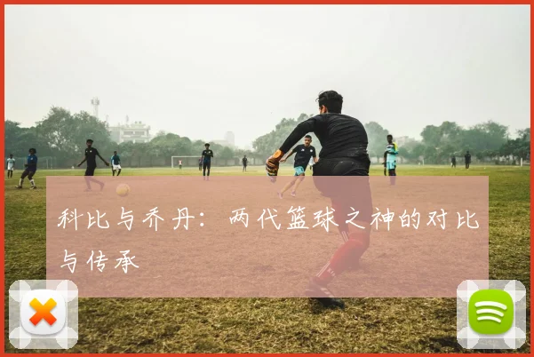 科比与乔丹：两代篮球之神的对比与传承