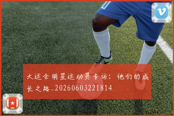 大运会明星运动员专访：他们的成长之路_20260603221814
