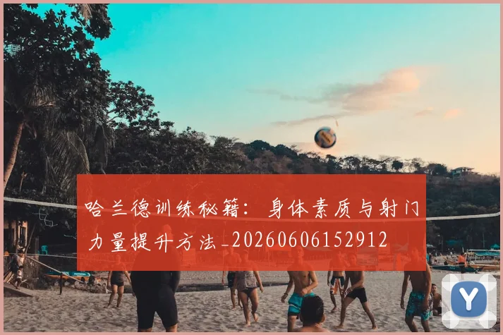 哈兰德训练秘籍:身体素质与射门力量提升方法_20260606152912