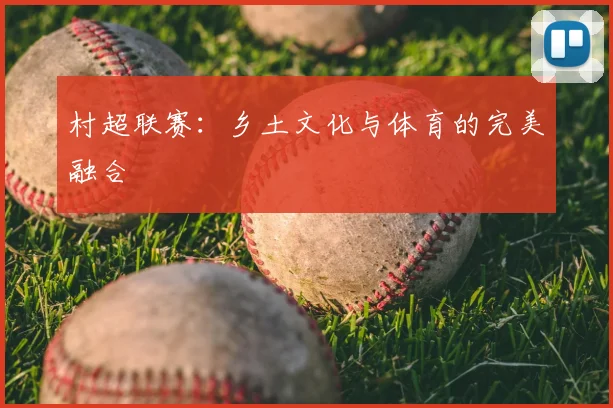 村超联赛：乡土文化与体育的完美融合