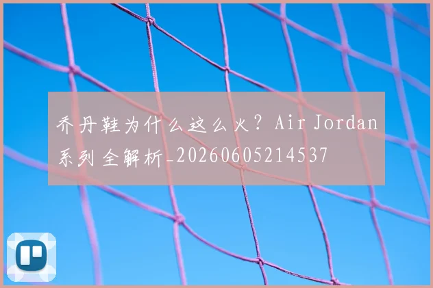 乔丹鞋为什么这么火？Air Jordan系列全解析_20260605214537