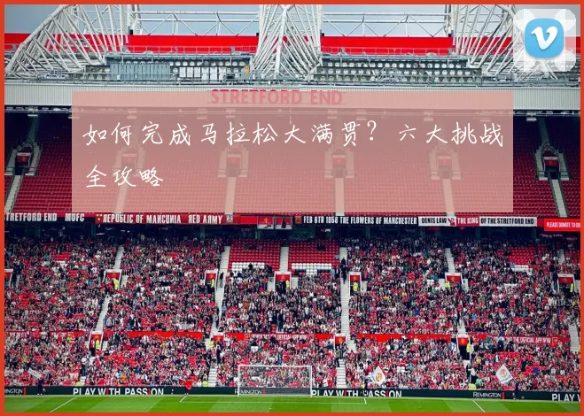 如何完成马拉松大满贯?六大挑战全攻略