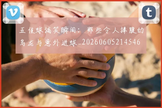 五佳球搞笑瞬间:那些令人捧腹的乌龙与意外进球_20260605214546