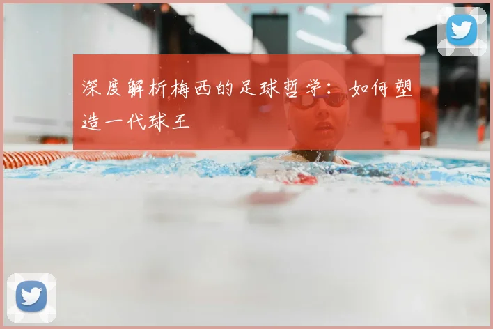 深度解析梅西的足球哲学：如何塑造一代球王