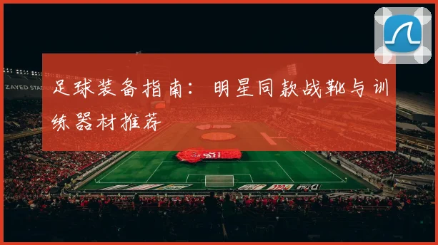 足球装备指南：明星同款战靴与训练器材推荐