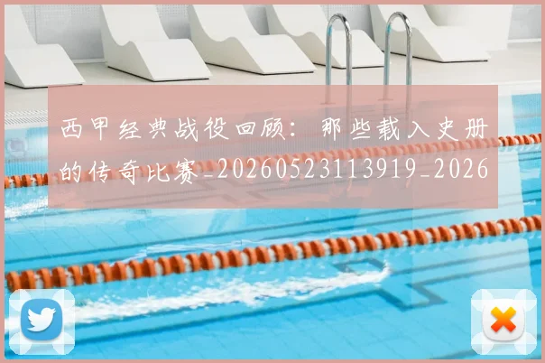 西甲经典战役回顾:那些载入史册的传奇比赛_20260523113919_20260703181912