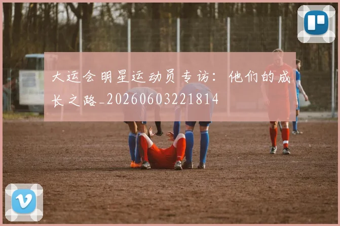大运会明星运动员专访：他们的成长之路_20260603221814