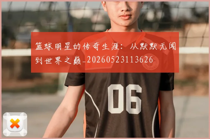 篮球明星的传奇生涯:从默默无闻到世界之巅_20260523113626
