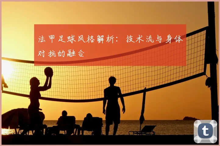 法甲足球风格解析：技术流与身体对抗的融合