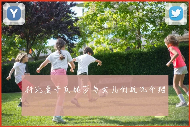 科比妻子瓦妮莎与女儿们近况介绍