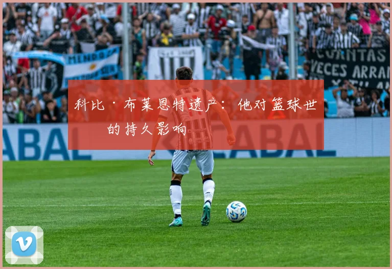 科比·布莱恩特遗产：他对篮球世界的持久影响